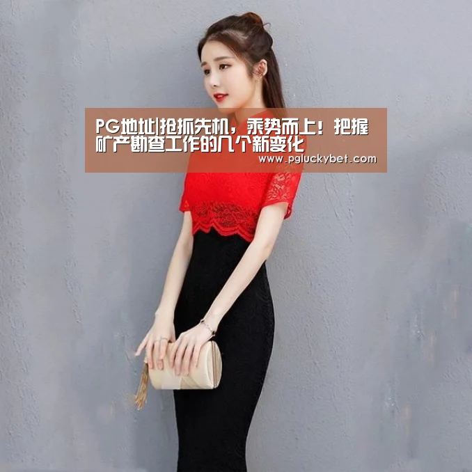 PG地址|抢抓先机,乘势而上!把握矿产勘查工作的几个新变化(图1) PG地址