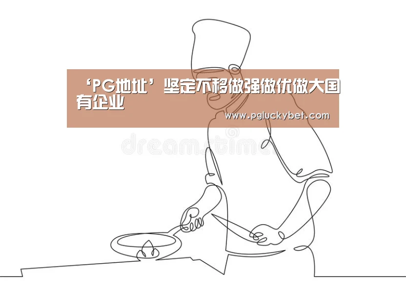 ‘PG地址’坚定不移做强做优做大国有企业(图2) PG中心