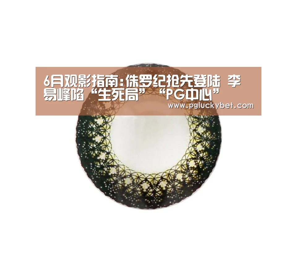 6月观影指南:侏罗纪抢先登陆 李易峰陷“生死局”“PG中心”(图1) PG地址