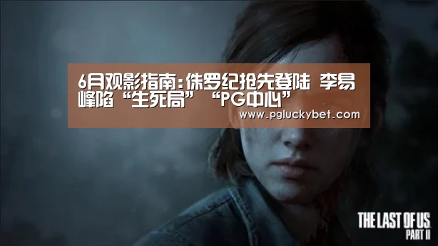 6月观影指南:侏罗纪抢先登陆 李易峰陷“生死局”“PG中心”(图4) PG地址